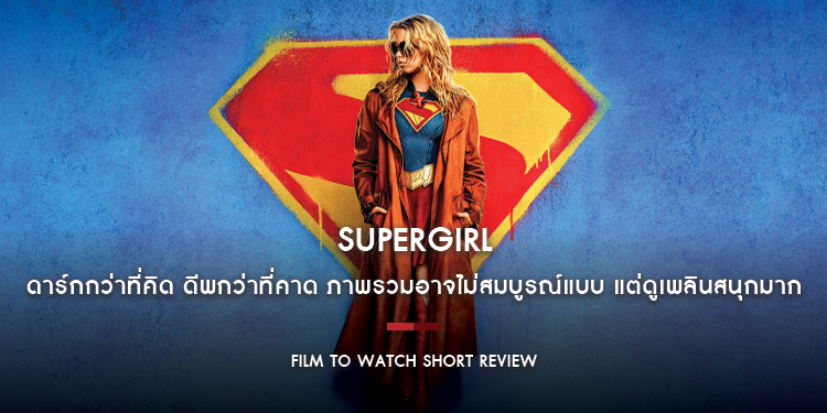 Supergirl : ดาร์กกว่าที่คิด ดีพกว่าที่คาด ภาพรวมอาจไม่สมบูรณ์แบบ แต่ดูเพลินสนุกมาก | Film to Watch Short Review